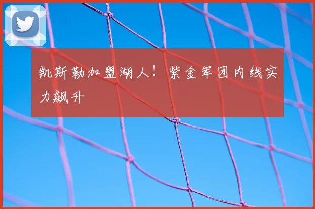 凯斯勒加盟湖人！紫金军团内线实力飙升