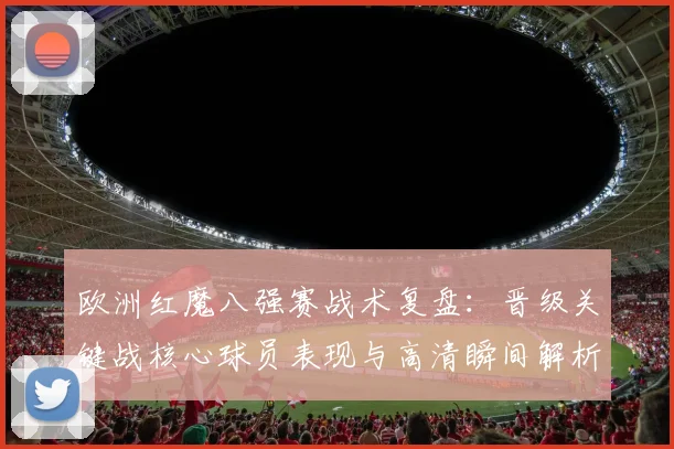 欧洲红魔八强赛战术复盘：晋级关键战核心球员表现与高清瞬间解析