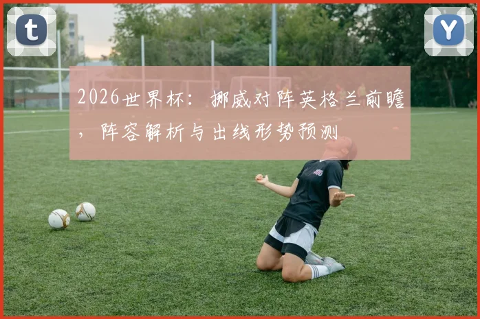 2026世界杯:挪威对阵英格兰前瞻,阵容解析与出线形势预测