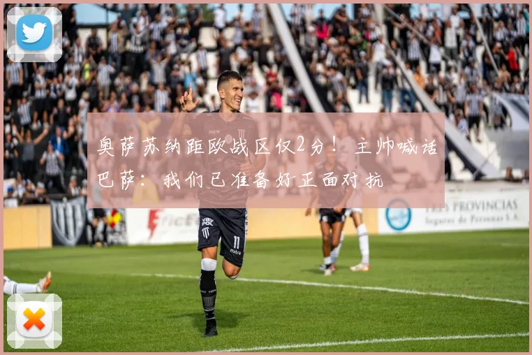 奥萨苏纳距欧战区仅2分!主帅喊话巴萨:我们已准备好正面对抗