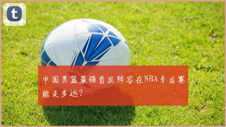 中国男篮最强首发阵容在NBA季后赛能走多远?