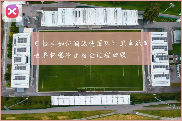 巴拉圭如何淘汰德国队？卫冕冠军世界杯爆冷出局全过程回顾