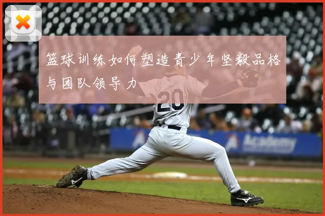 篮球训练如何塑造青少年坚毅品格与团队领导力