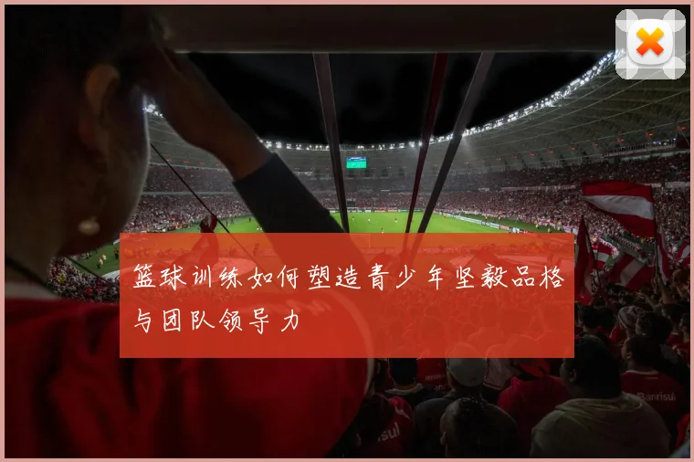 篮球训练如何塑造青少年坚毅品格与团队领导力