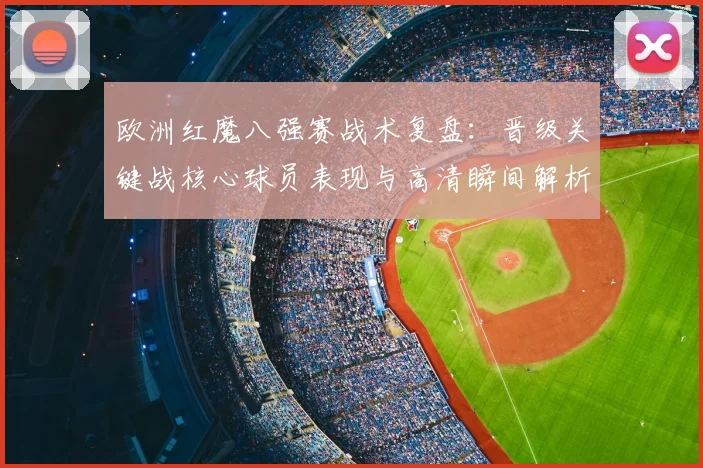 欧洲红魔八强赛战术复盘：晋级关键战核心球员表现与高清瞬间解析