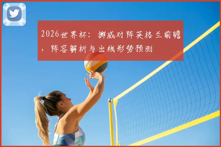 2026世界杯:挪威对阵英格兰前瞻,阵容解析与出线形势预测
