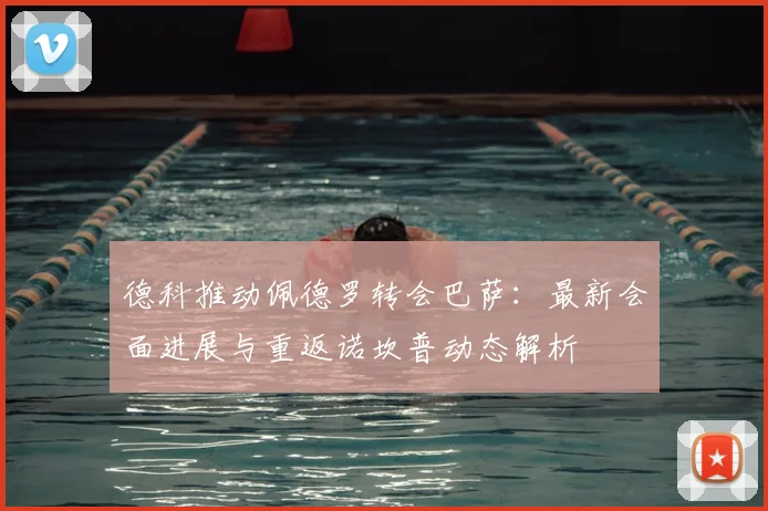 德科推动佩德罗转会巴萨:最新会面进展与重返诺坎普动态解析