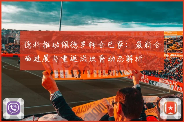 德科推动佩德罗转会巴萨：最新会面进展与重返诺坎普动态解析