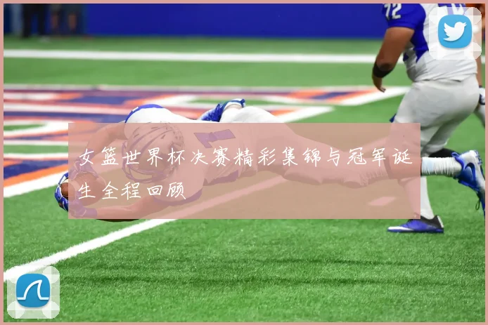 女篮世界杯决赛精彩集锦与冠军诞生全程回顾