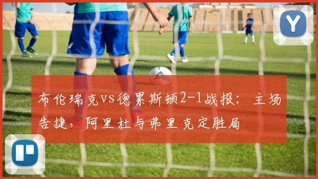 布伦瑞克vs德累斯顿2-1战报:主场告捷,阿里杜与弗里克定胜局