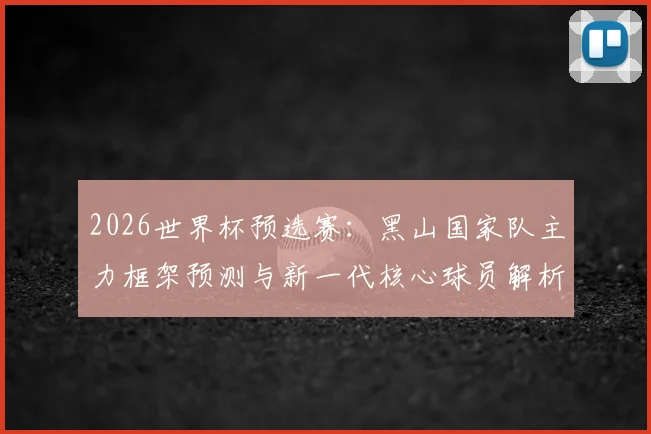 2026世界杯预选赛:黑山国家队主力框架预测与新一代核心球员解析