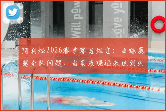 阿利松2026赛季赛后坦言：丢球暴露全队问题，当前表现远未达到利物浦标准