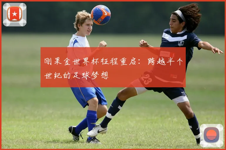 刚果金世界杯征程重启：跨越半个世纪的足球梦想